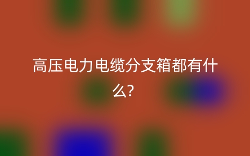 高压电力电缆分支箱都有什么?(图1) 高压电力电缆分支箱都有什么?(图1)