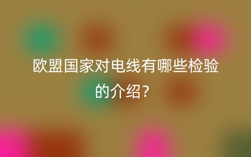 欧盟国家对电线有哪些检验的介绍?(图1) 欧盟国家对电线有哪些检验的介绍?(图1)