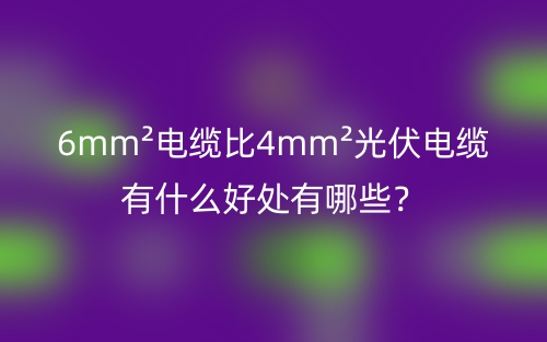 6mm²电缆比4mm²光伏电缆有什么好处有哪些?(图1) 6mm²电缆比4mm²光伏电缆有什么好处有哪些?(图1)