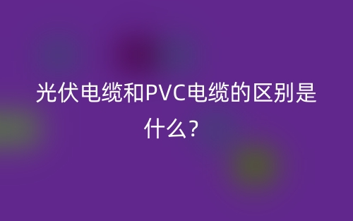 光伏电缆和PVC电缆的区别是什么?(图1) 光伏电缆和PVC电缆的区别是什么?(图1)