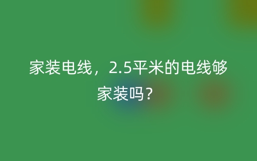 家装电线,2.5平米的电线够家装吗?(图1) 家装电线,2.5平米的电线够家装吗?(图1)