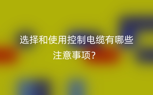 选择和使用控制电缆有哪些注意事项?(图1) 选择和使用控制电缆有哪些注意事项?(图1)
