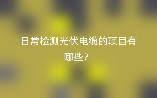 日常检测光伏电缆的项目有哪些?(图1) 日常检测光伏电缆的项目有哪些?(图1)