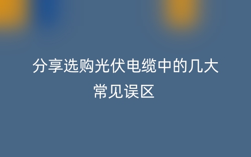 分享选购光伏电缆中的几大常见误区(图1) 分享选购光伏电缆中的几大常见误区(图1)