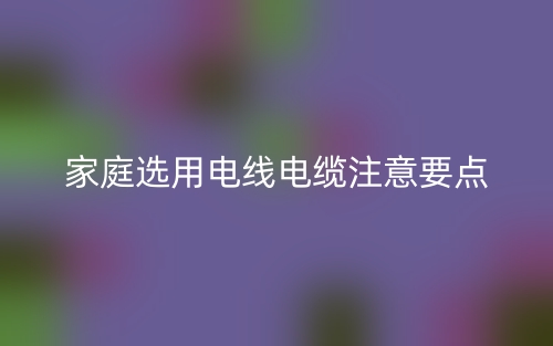 家庭选用电线电缆注意要点(图1) 家庭选用电线电缆注意要点(图1)