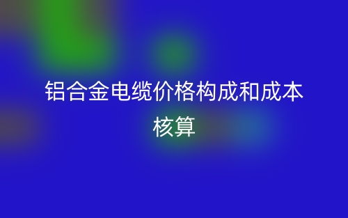铝合金电缆价格构成和成本核算(图1) 铝合金电缆价格构成和成本核算(图1)