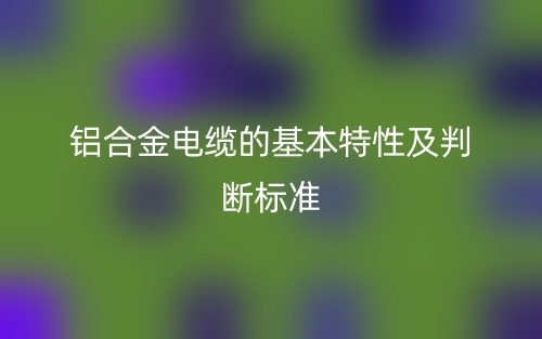 铝合金电缆的基本特性及判断标准(图1) 铝合金电缆的基本特性及判断标准(图1)