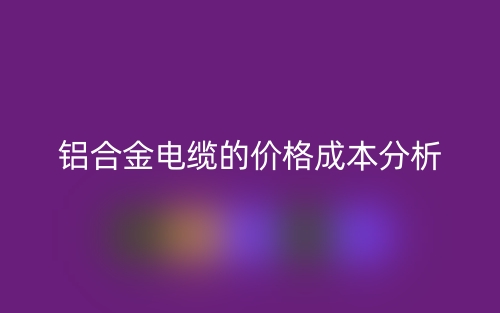 铝合金电缆的价格成本分析(图1) 铝合金电缆的价格成本分析(图1)