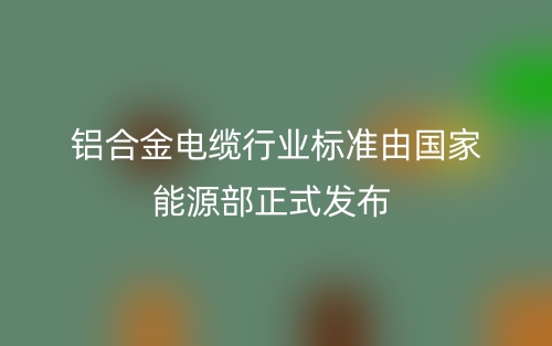 铝合金电缆行业标准由国家能源部正式发布(图1) 铝合金电缆行业标准由国家能源部正式发布(图1)