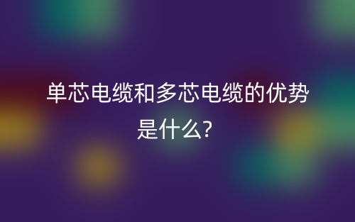 单芯电缆和多芯电缆的优势是什么?(图1) 单芯电缆和多芯电缆的优势是什么?(图1)