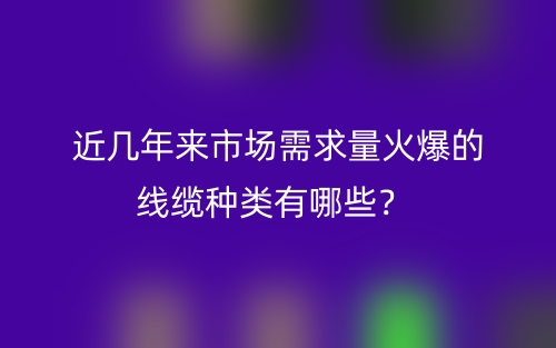 近几年来市场需求量火爆的线缆种类有哪些?(图1) 近几年来市场需求量火爆的线缆种类有哪些?(图1)