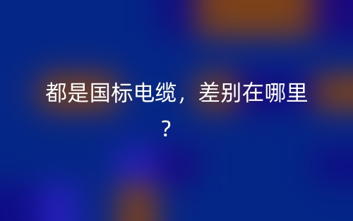 都是国标电缆,差别在哪里?(图1) 都是国标电缆,差别在哪里?(图1)