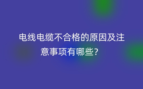 电线电缆不合格的原因及注意事项有哪些?(图1) 电线电缆不合格的原因及注意事项有哪些?(图1)