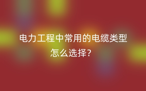 电力工程中常用的电缆类型怎么选择？(图1)