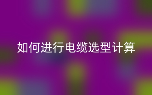 如何进行电缆选型计算(图1) 如何进行电缆选型计算(图1)