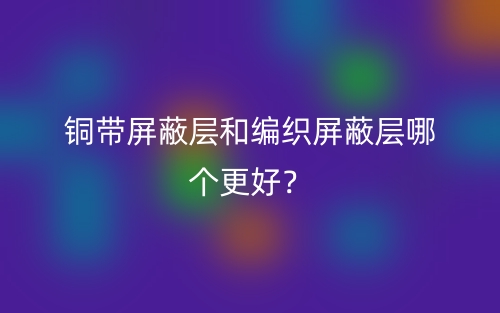 铜带屏蔽层和编织屏蔽层哪个更好?(图1) 铜带屏蔽层和编织屏蔽层哪个更好?(图1)