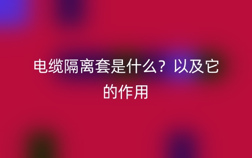 电缆隔离套是什么?以及它的作用(图1) 电缆隔离套是什么?以及它的作用(图1)