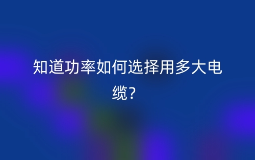 知道功率如何选择用多大电缆?(图1) 知道功率如何选择用多大电缆?(图1)