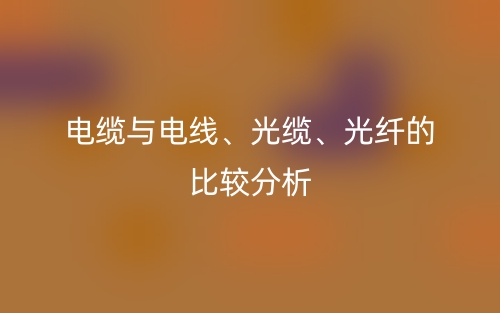 电缆与电线、光缆、光纤的比较分析(图1) 电缆与电线、光缆、光纤的比较分析(图1)