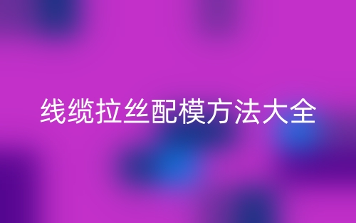 线缆拉丝配模方法大全(图1) 线缆拉丝配模方法大全(图1)