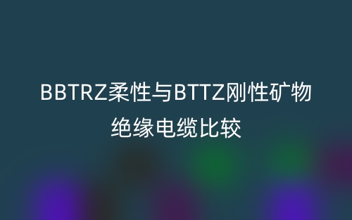 BBTRZ柔性与BTTZ刚性矿物绝缘电缆比较(图1) BBTRZ柔性与BTTZ刚性矿物绝缘电缆比较(图1)