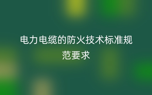 电力电缆的防火技术标准规范要求(图1) 电力电缆的防火技术标准规范要求(图1)