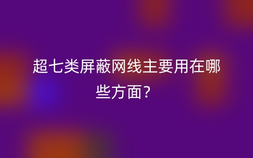 超七类屏蔽网线主要用在哪些方面？(图1)