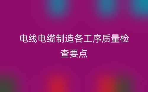 电线电缆制造各工序质量检查要点(图1) 电线电缆制造各工序质量检查要点(图1)