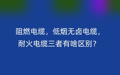 阻燃电缆,低烟无卤电缆,耐火电缆三者有啥区别?(图1) 阻燃电缆,低烟无卤电缆,耐火电缆三者有啥区别?(图1)