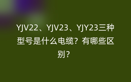 YJV22、YJV23、YJY23三种型号是什么电缆?有哪些区别?(图1) YJV22、YJV23、YJY23三种型号是什么电缆?有哪些区别?(图1)