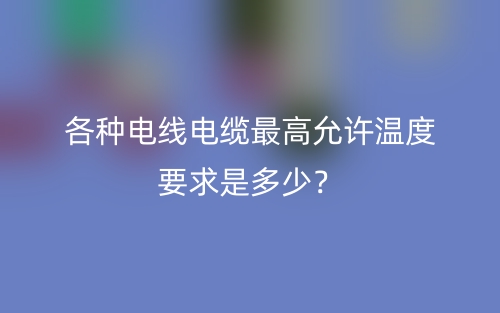 各种电线电缆最高允许温度要求是多少?(图1) 各种电线电缆最高允许温度要求是多少?(图1)
