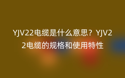 YJV22电缆是什么意思?YJV22电缆的规格和使用特性(图1) YJV22电缆是什么意思?YJV22电缆的规格和使用特性(图1)