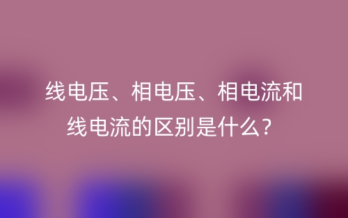 线电压、相电压、相电流和线电流的区别是什么？(图1)