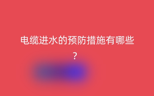 电缆进水的预防措施有哪些?(图1) 电缆进水的预防措施有哪些?(图1)
