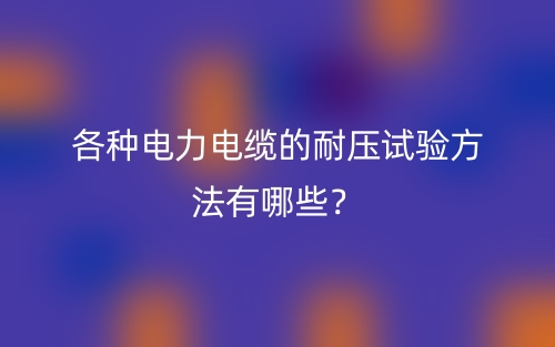 各种电力电缆的耐压试验方法有哪些?(图1) 各种电力电缆的耐压试验方法有哪些?(图1)