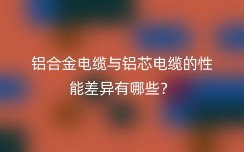 铝合金电缆与铝芯电缆的性能差异有哪些?(图1) 铝合金电缆与铝芯电缆的性能差异有哪些?(图1)