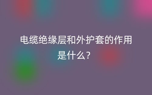 电缆绝缘层和外护套的作用是什么?(图1) 电缆绝缘层和外护套的作用是什么?(图1)
