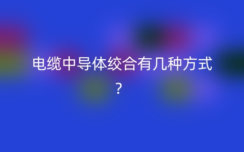 电缆中导体绞合有几种方式?(图1) 电缆中导体绞合有几种方式?(图1)