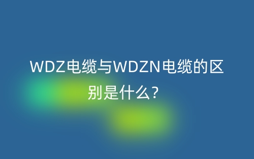 WDZ电缆与WDZN电缆的区别是什么?(图1) WDZ电缆与WDZN电缆的区别是什么?(图1)