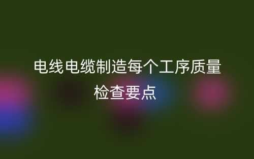 电线电缆制造每个工序质量检查要点(图1) 电线电缆制造每个工序质量检查要点(图1)