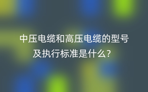 中压电缆和高压电缆的型号及执行标准是什么?(图1) 中压电缆和高压电缆的型号及执行标准是什么?(图1)