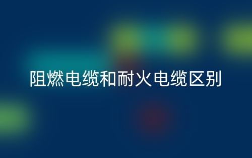 阻燃电缆和耐火电缆区别(图1) 阻燃电缆和耐火电缆区别(图1)