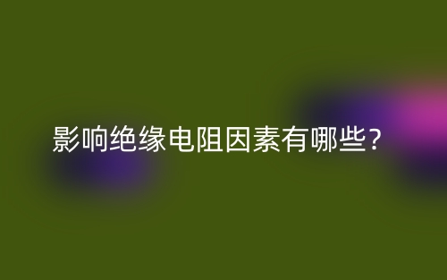 影响绝缘电阻因素有哪些?(图1) 影响绝缘电阻因素有哪些?(图1)