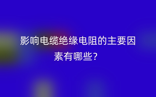 影响电缆绝缘电阻的主要因素有哪些?(图1) 影响电缆绝缘电阻的主要因素有哪些?(图1)