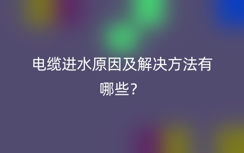 电缆进水原因及解决方法有哪些?(图1) 电缆进水原因及解决方法有哪些?(图1)