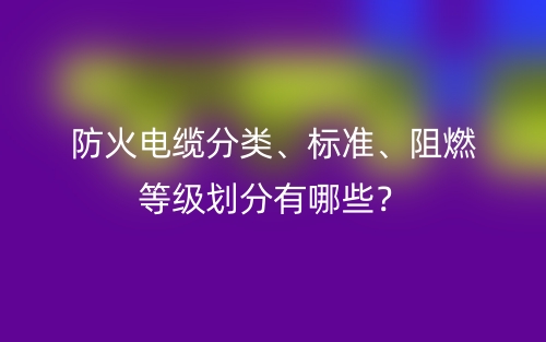 防火电缆分类、标准、阻燃等级划分有哪些?(图1) 防火电缆分类、标准、阻燃等级划分有哪些?(图1)