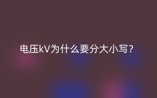 电压kV为什么要分大小写?(图1) 电压kV为什么要分大小写?(图1)