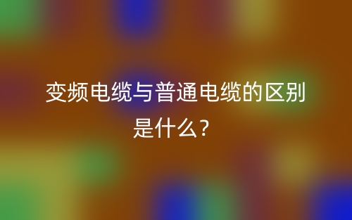变频电缆与普通电缆的区别是什么?(图1) 变频电缆与普通电缆的区别是什么?(图1)