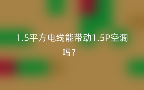 1.5平方电线能带动1.5P空调吗?(图1) 1.5平方电线能带动1.5P空调吗?(图1)