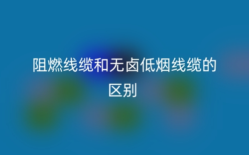 阻燃线缆和无卤低烟线缆的区别(图1) 阻燃线缆和无卤低烟线缆的区别(图1)